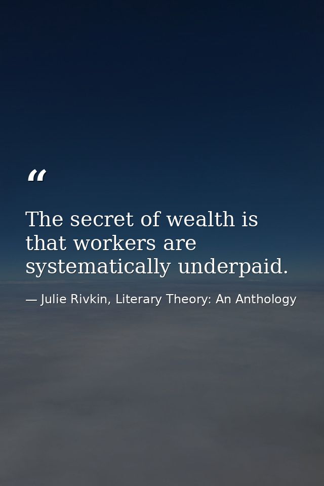 The secret of wealth is that workers are systematically underpaid. — Julie Rivkin, Literary Theory: An Anthology