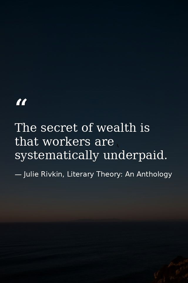 The secret of wealth is that workers are systematically underpaid. — Julie Rivkin, Literary Theory: An Anthology