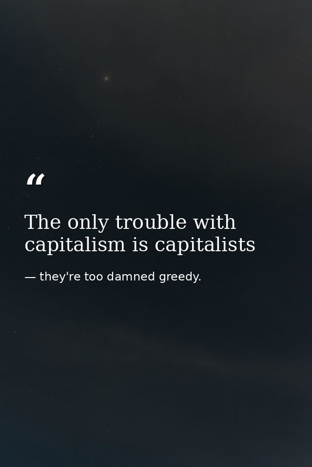 The only trouble with capitalism is capitalists — they're too damned greedy.