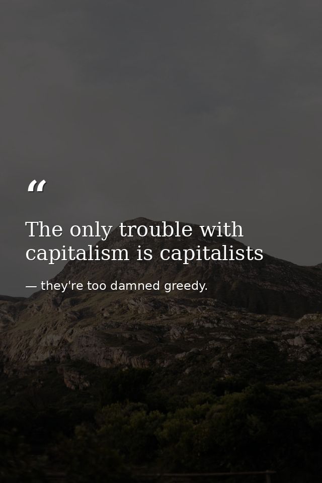 The only trouble with capitalism is capitalists — they're too damned greedy.