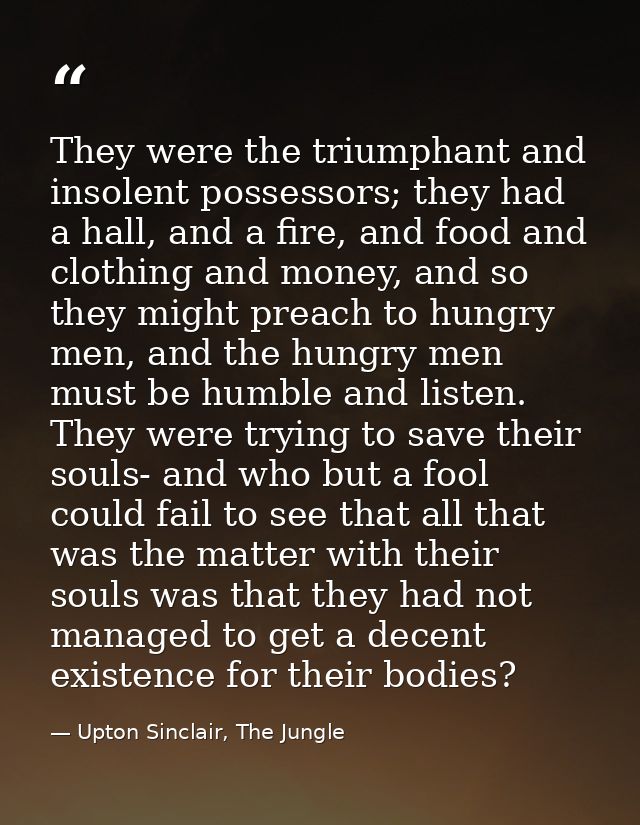 They were the triumphant and insolent possessors; they had a hall, and a fire, and food and clothing and money, and so t — Upton Sinclair, The Jungle