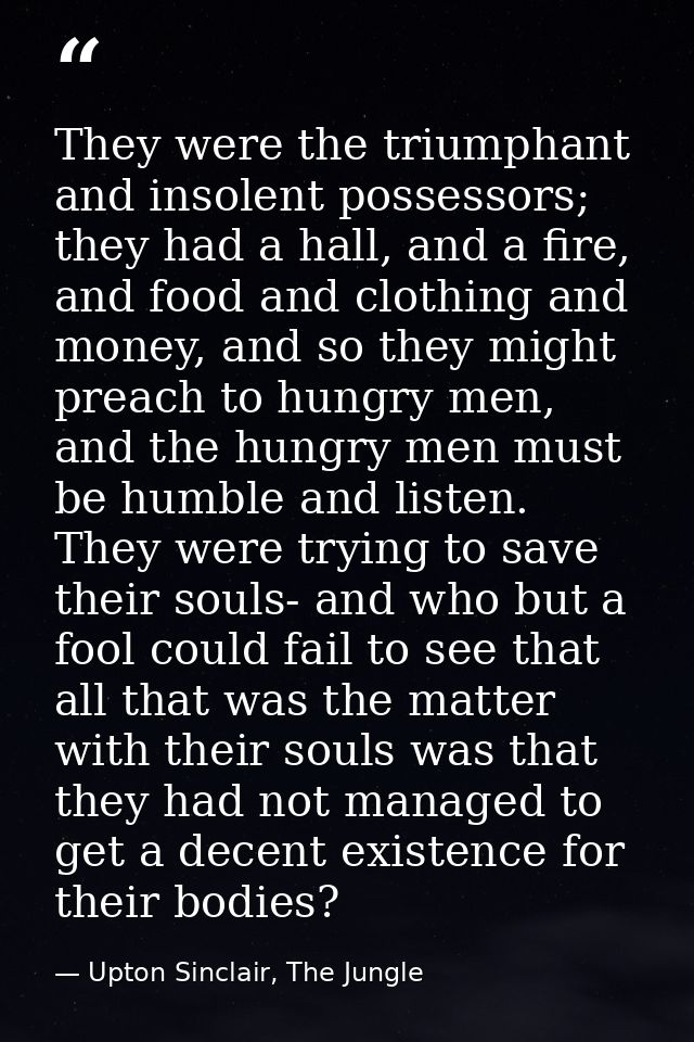 They were the triumphant and insolent possessors; they had a hall, and a fire, and food and clothing and money, and so t — Upton Sinclair, The Jungle