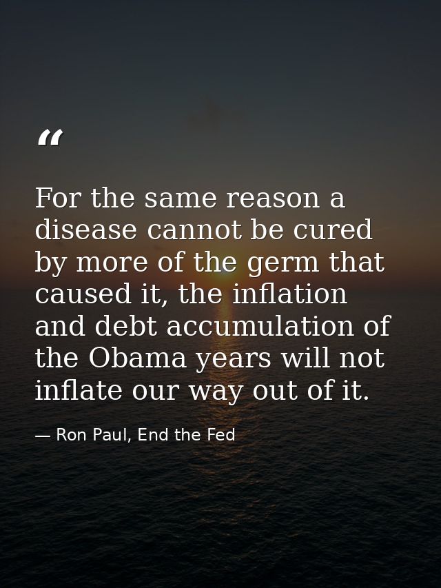 For the same reason a disease cannot be cured by more of the germ that caused it, the inflation and debt accumulation of — Ron Paul, End the Fed