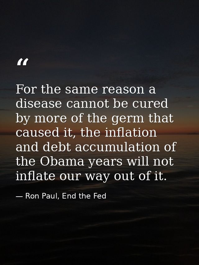 For the same reason a disease cannot be cured by more of the germ that caused it, the inflation and debt accumulation of — Ron Paul, End the Fed