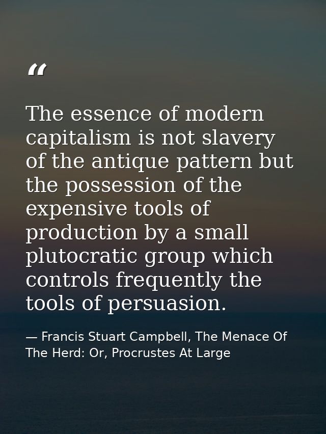 The essence of modern capitalism is not slavery of the antique pattern but the possession of the expensive tools of prod — Francis Stuart Campbell, The Menace Of The Herd: Or, Procrustes At Large