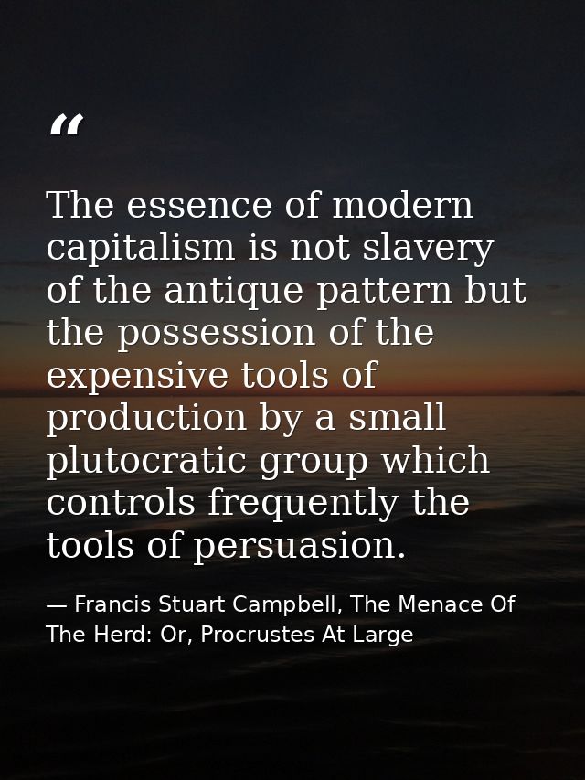 The essence of modern capitalism is not slavery of the antique pattern but the possession of the expensive tools of prod — Francis Stuart Campbell, The Menace Of The Herd: Or, Procrustes At Large