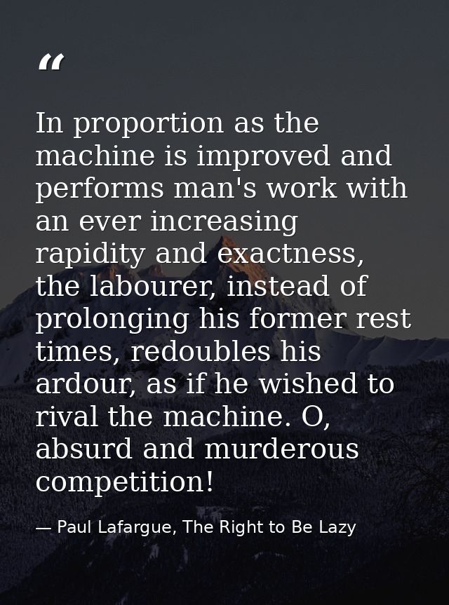 In proportion as the machine is improved and performs man's work with an ever increasing rapidity and exactness, the lab — Paul Lafargue, The Right to Be Lazy