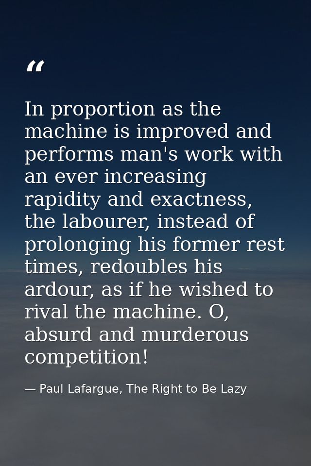 In proportion as the machine is improved and performs man's work with an ever increasing rapidity and exactness, the lab — Paul Lafargue, The Right to Be Lazy