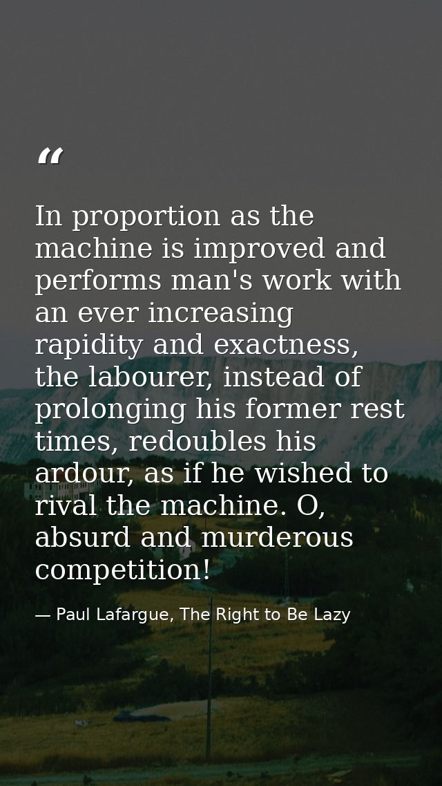 In proportion as the machine is improved and performs man's work with an ever increasing rapidity and exactness, the lab — Paul Lafargue, The Right to Be Lazy