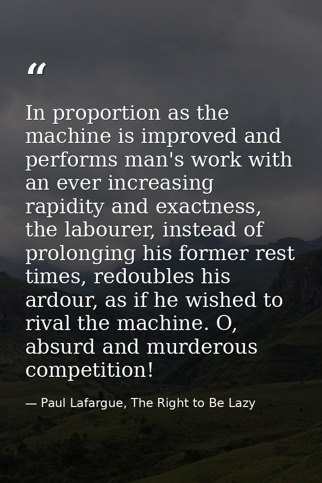 In proportion as the machine is improved and performs man's work with an ever increasing rapidity and exactness, the lab — Paul Lafargue, The Right to Be Lazy