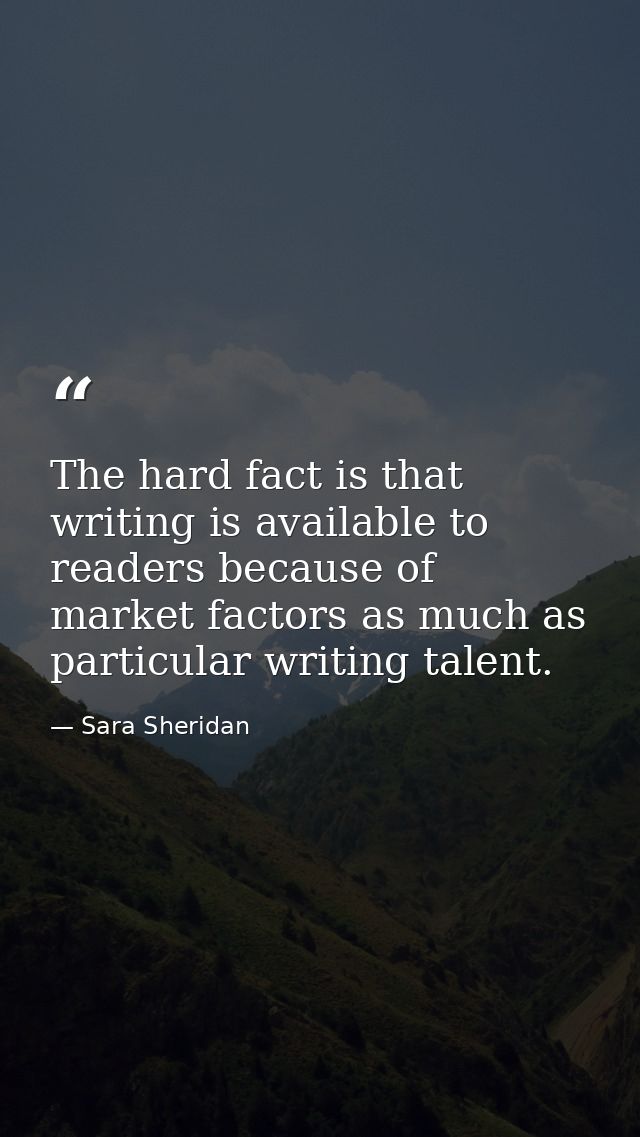 The hard fact is that writing is available to readers because of market factors as much as particular writing talent. — Sara Sheridan