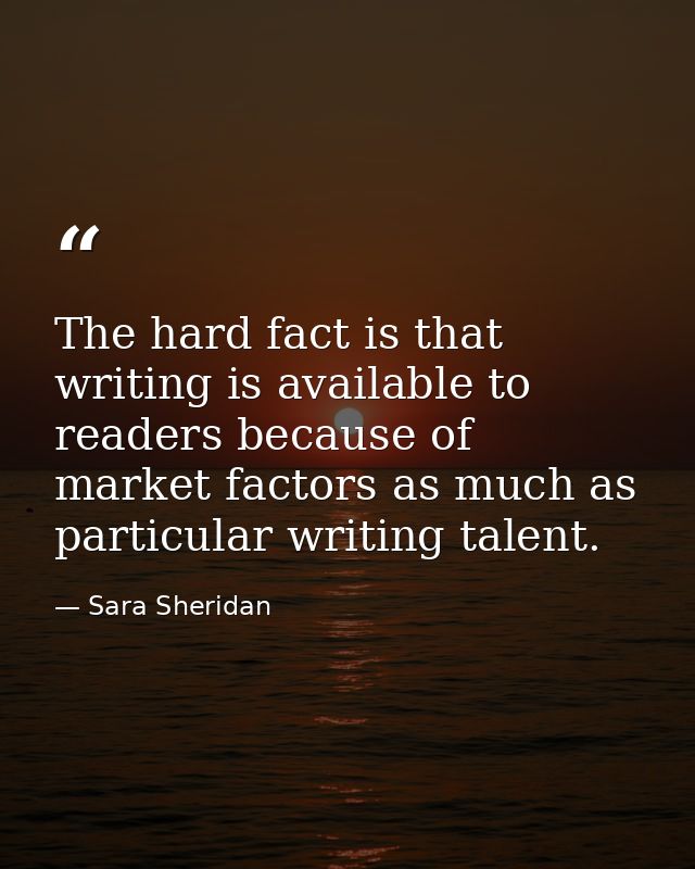 The hard fact is that writing is available to readers because of market factors as much as particular writing talent. — Sara Sheridan