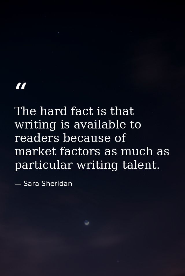 The hard fact is that writing is available to readers because of market factors as much as particular writing talent. — Sara Sheridan