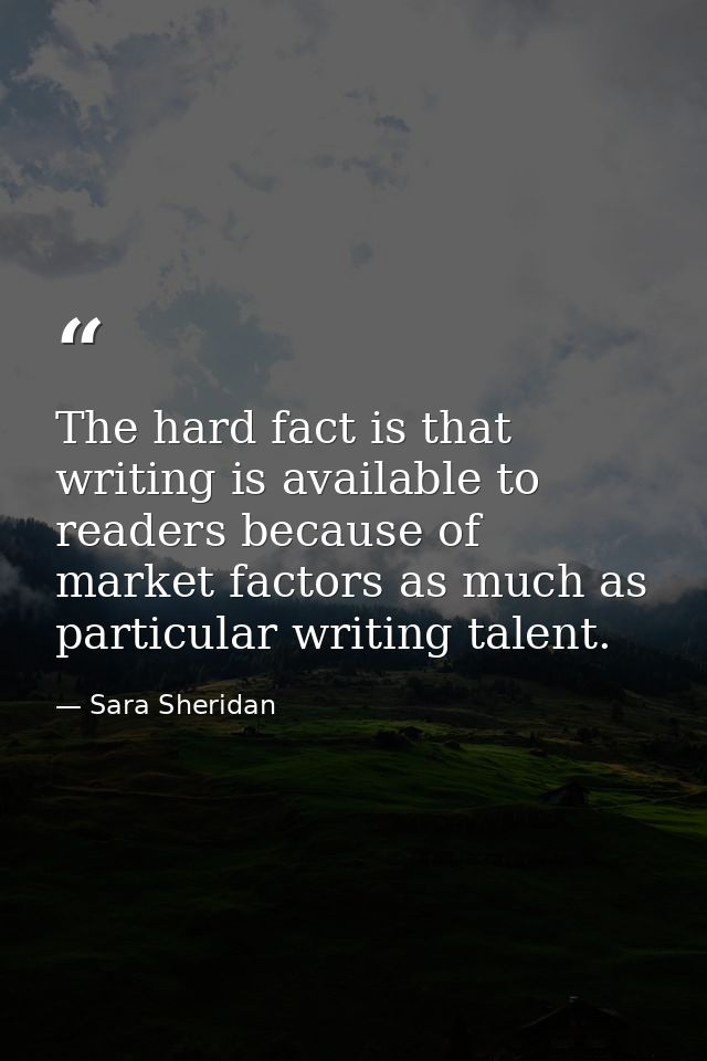 The hard fact is that writing is available to readers because of market factors as much as particular writing talent. — Sara Sheridan