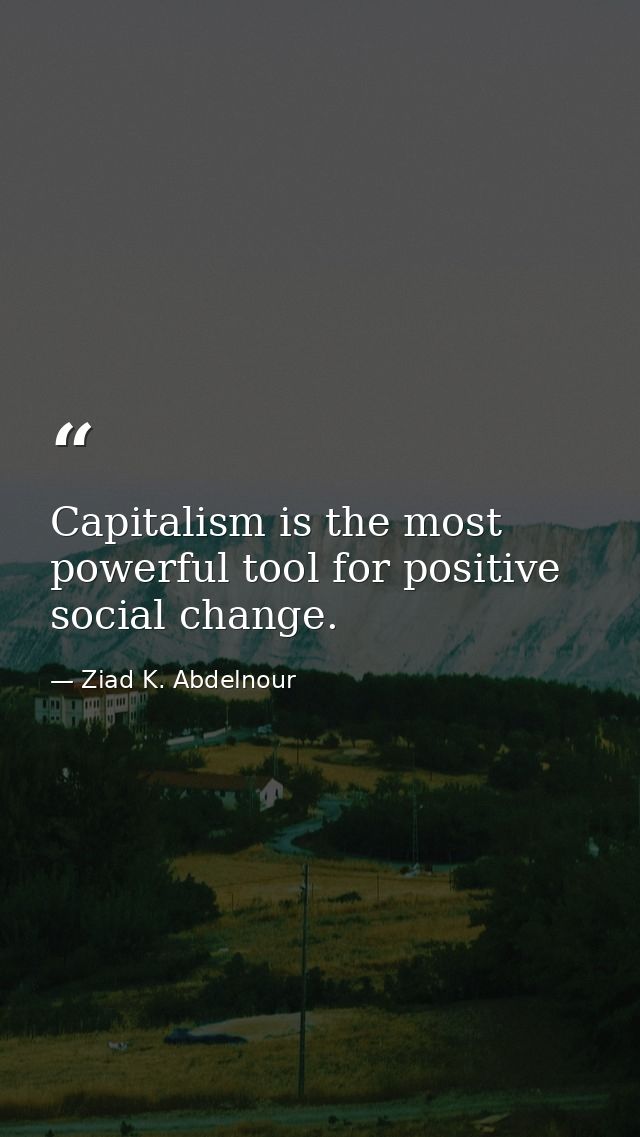 Capitalism is the most powerful tool for positive social change. — Ziad K. Abdelnour