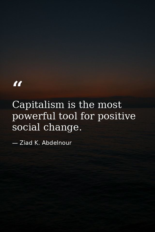 Capitalism is the most powerful tool for positive social change. — Ziad K. Abdelnour