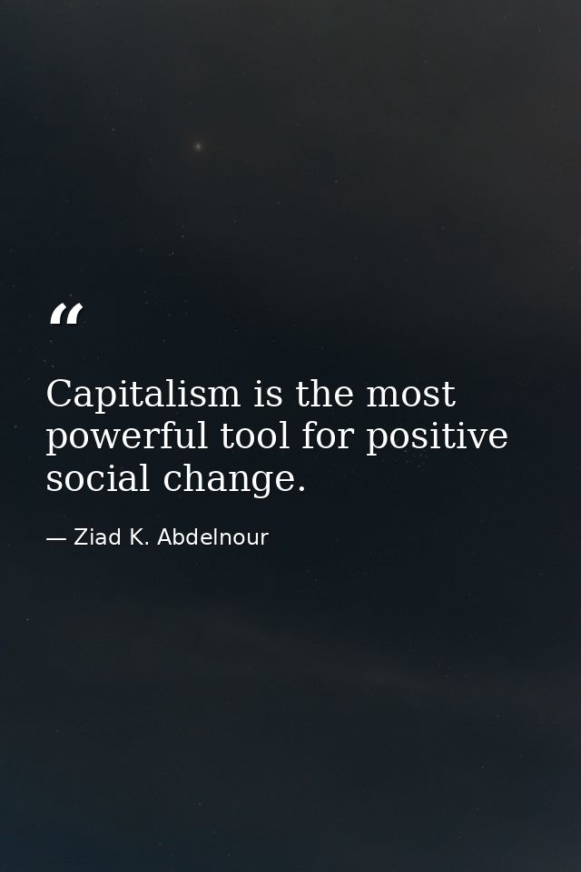 Capitalism is the most powerful tool for positive social change. — Ziad K. Abdelnour