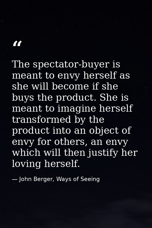The spectator-buyer is meant to envy herself as she will become if she buys the product. She is meant to imagine herself — John Berger, Ways of Seeing
