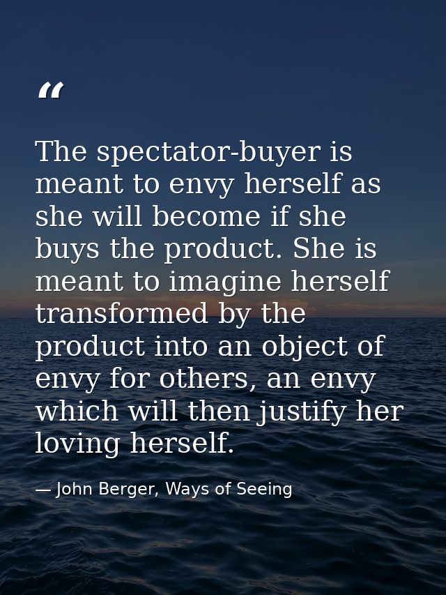 The spectator-buyer is meant to envy herself as she will become if she buys the product. She is meant to imagine herself — John Berger, Ways of Seeing