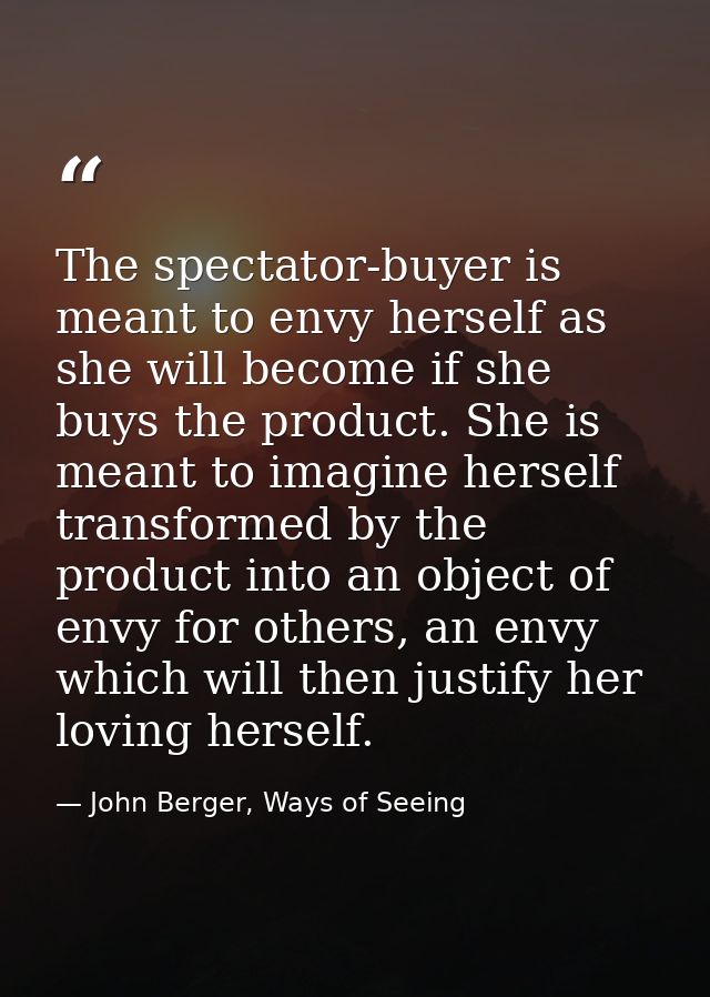 The spectator-buyer is meant to envy herself as she will become if she buys the product. She is meant to imagine herself — John Berger, Ways of Seeing