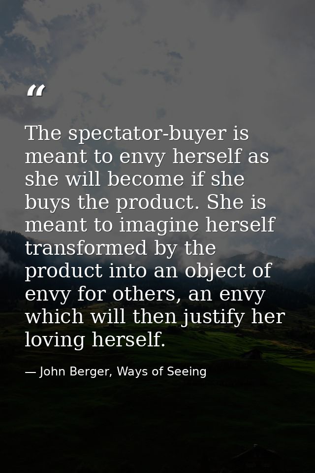 The spectator-buyer is meant to envy herself as she will become if she buys the product. She is meant to imagine herself — John Berger, Ways of Seeing