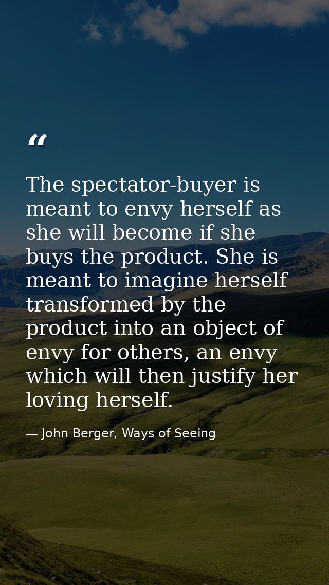 The spectator-buyer is meant to envy herself as she will become if she buys the product. She is meant to imagine herself — John Berger, Ways of Seeing