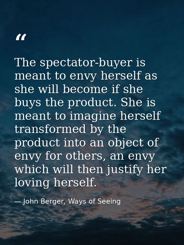 The spectator-buyer is meant to envy herself as she will become if she buys the product. She is meant to imagine herself — John Berger, Ways of Seeing