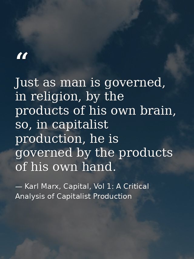Just as man is governed, in religion, by the products of his own brain, so, in capitalist production, he is governed by  — Karl Marx, Capital, Vol 1: A Critical Analysis of Capitalist Production