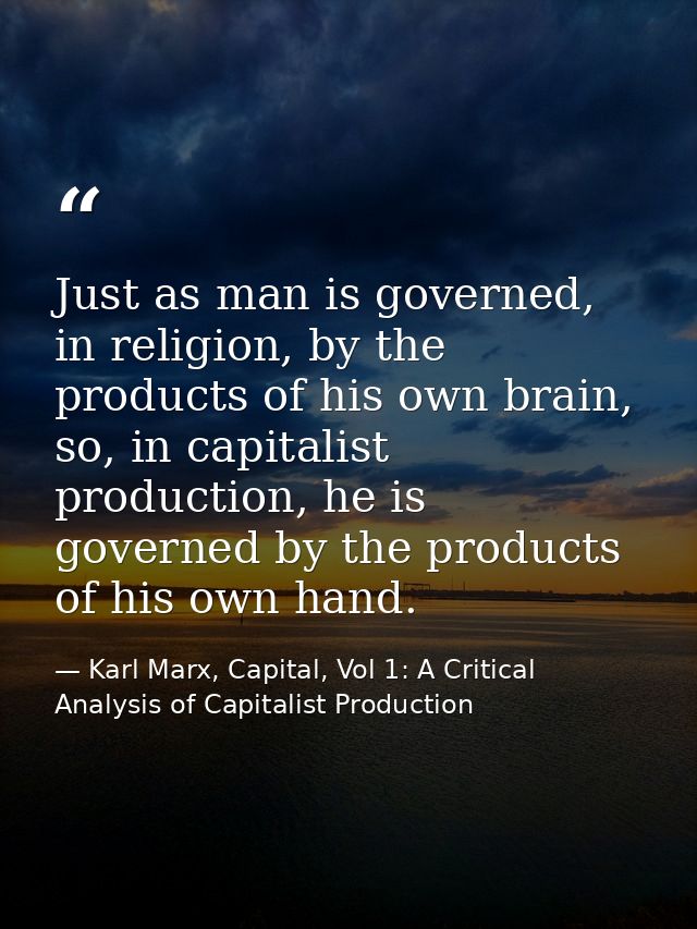 Just as man is governed, in religion, by the products of his own brain, so, in capitalist production, he is governed by  — Karl Marx, Capital, Vol 1: A Critical Analysis of Capitalist Production