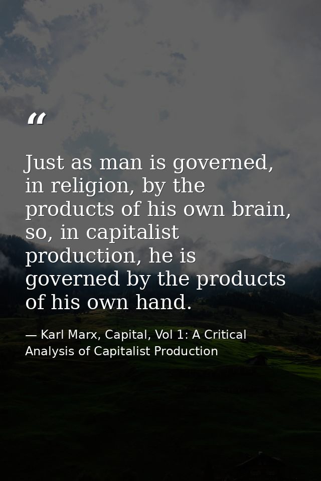 Just as man is governed, in religion, by the products of his own brain, so, in capitalist production, he is governed by  — Karl Marx, Capital, Vol 1: A Critical Analysis of Capitalist Production
