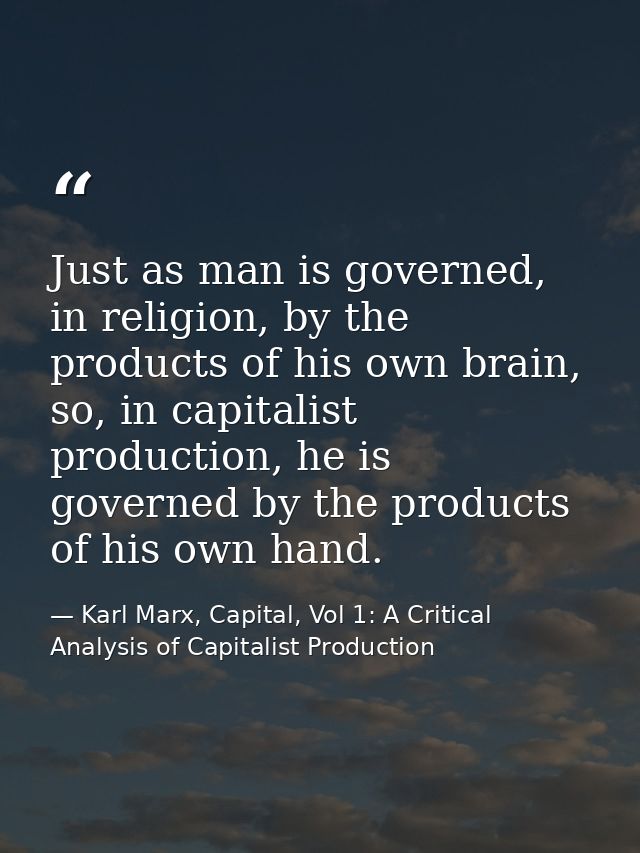 Just as man is governed, in religion, by the products of his own brain, so, in capitalist production, he is governed by  — Karl Marx, Capital, Vol 1: A Critical Analysis of Capitalist Production