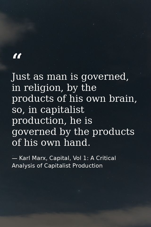 Just as man is governed, in religion, by the products of his own brain, so, in capitalist production, he is governed by  — Karl Marx, Capital, Vol 1: A Critical Analysis of Capitalist Production