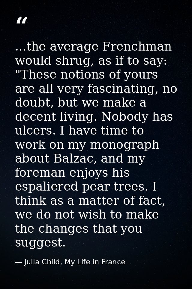 ...the average Frenchman would shrug, as if to say: "These notions of yours are all very fascinating, no doubt, but we m — Julia Child, My Life in France