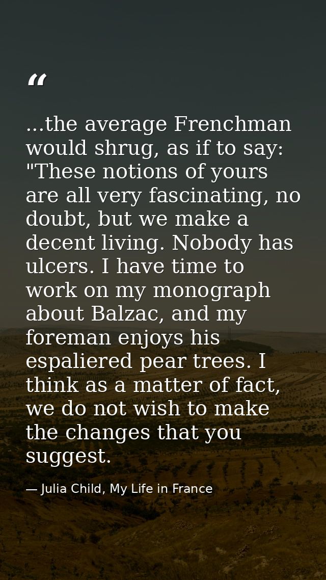 ...the average Frenchman would shrug, as if to say: "These notions of yours are all very fascinating, no doubt, but we m — Julia Child, My Life in France