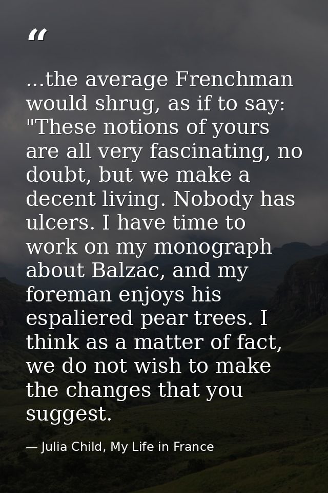...the average Frenchman would shrug, as if to say: "These notions of yours are all very fascinating, no doubt, but we m — Julia Child, My Life in France