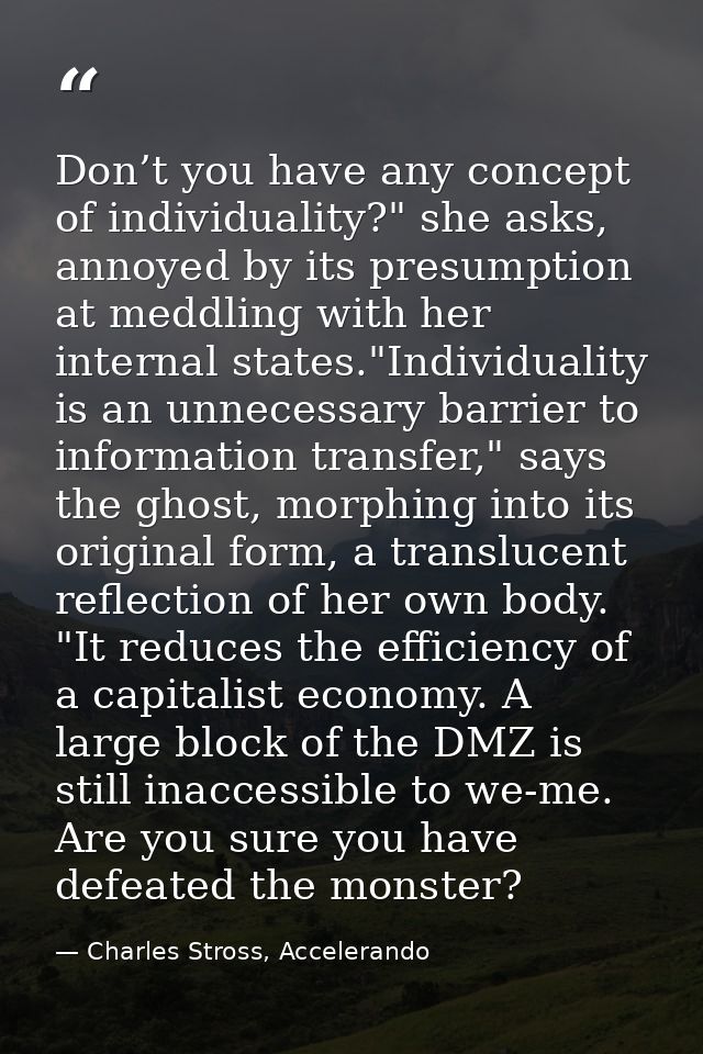 Don’t you have any concept of individuality?" she asks, annoyed by its presumption at meddling with her internal states. — Charles Stross, Accelerando
