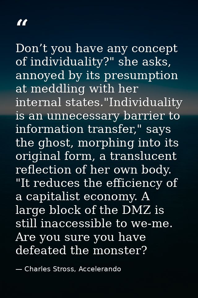 Don’t you have any concept of individuality?" she asks, annoyed by its presumption at meddling with her internal states. — Charles Stross, Accelerando
