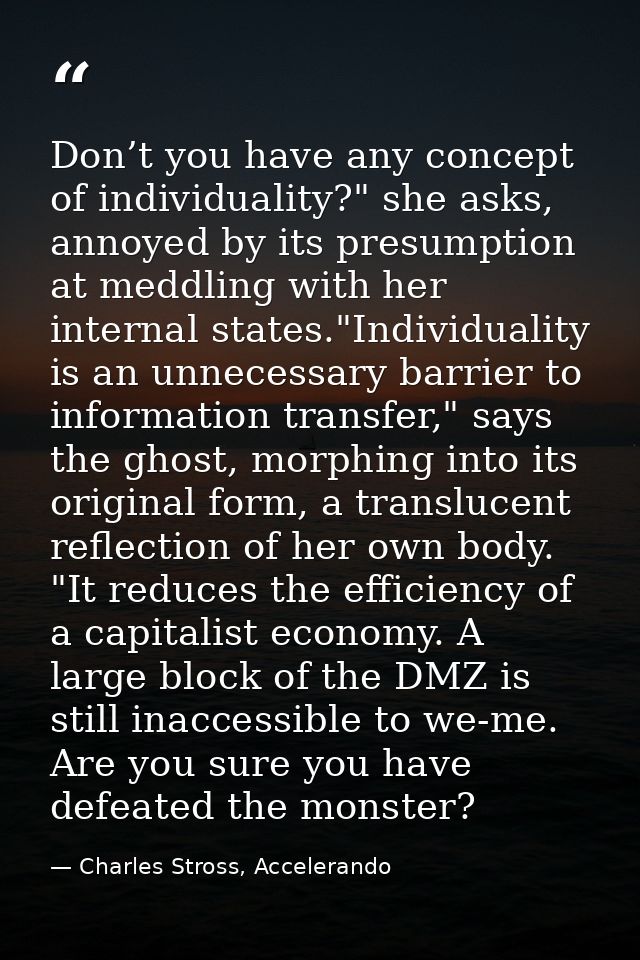 Don’t you have any concept of individuality?" she asks, annoyed by its presumption at meddling with her internal states. — Charles Stross, Accelerando