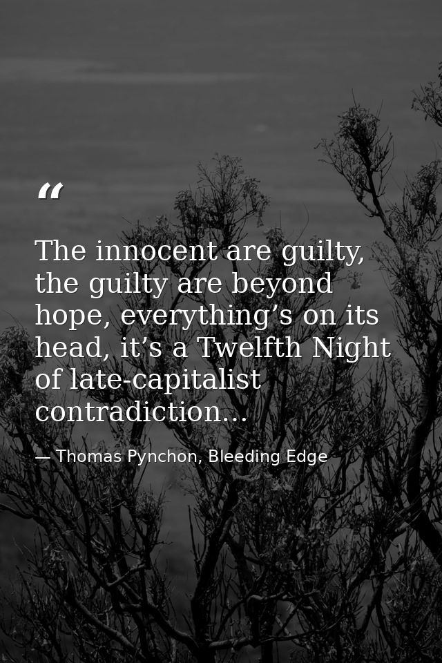 The innocent are guilty, the guilty are beyond hope, everything’s on its head, it’s a Twelfth Night of late-capitalist c — Thomas Pynchon, Bleeding Edge