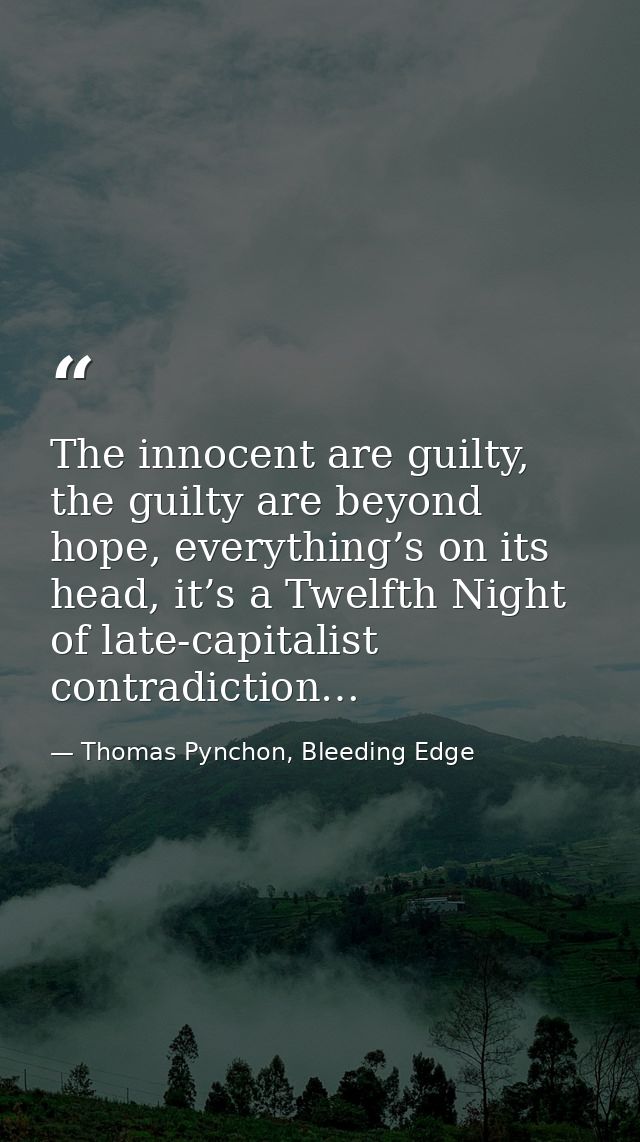 The innocent are guilty, the guilty are beyond hope, everything’s on its head, it’s a Twelfth Night of late-capitalist c — Thomas Pynchon, Bleeding Edge
