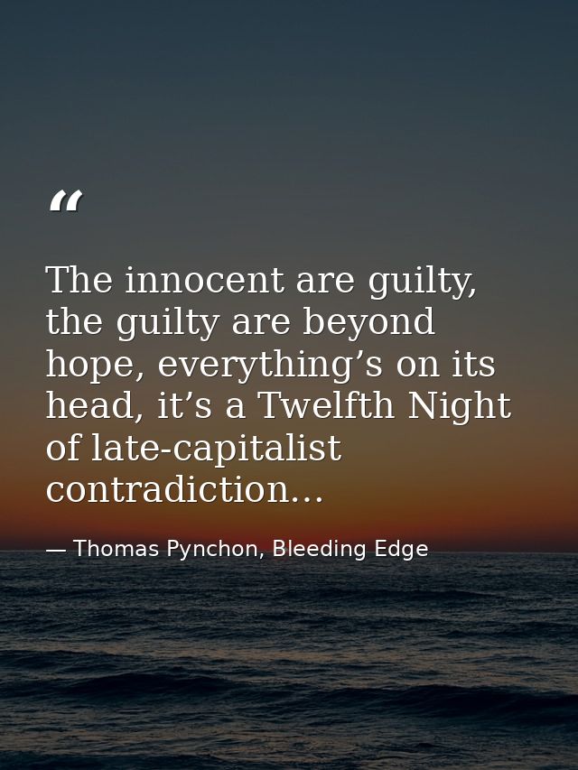 The innocent are guilty, the guilty are beyond hope, everything’s on its head, it’s a Twelfth Night of late-capitalist c — Thomas Pynchon, Bleeding Edge