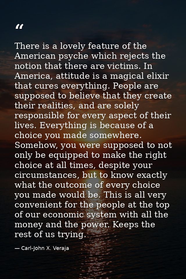 There is a lovely feature of the American psyche which rejects the notion that there are victims. In America, attitude i — Carl-John X. Veraja