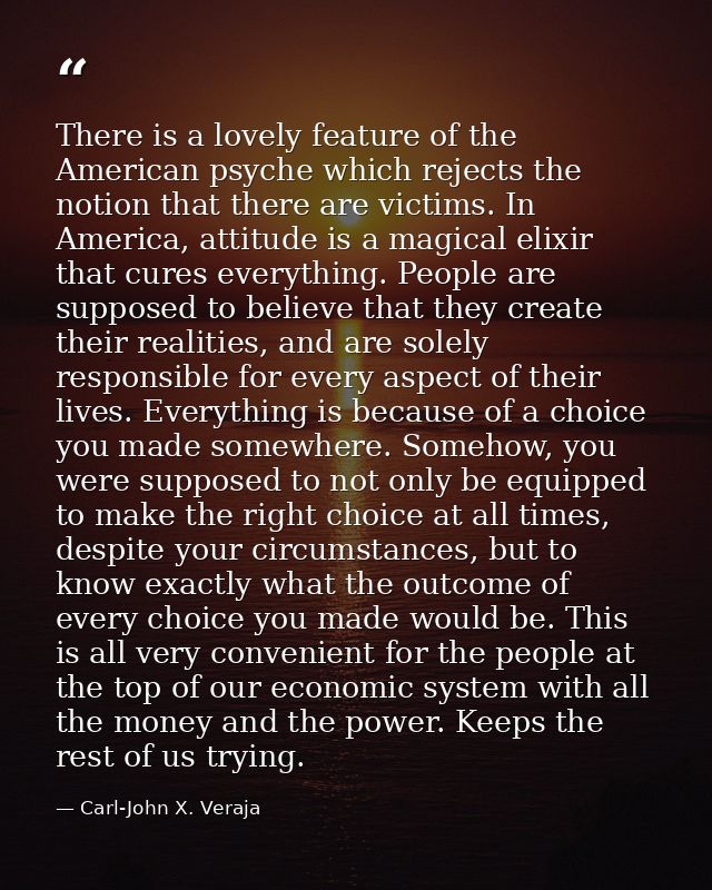 There is a lovely feature of the American psyche which rejects the notion that there are victims. In America, attitude i — Carl-John X. Veraja