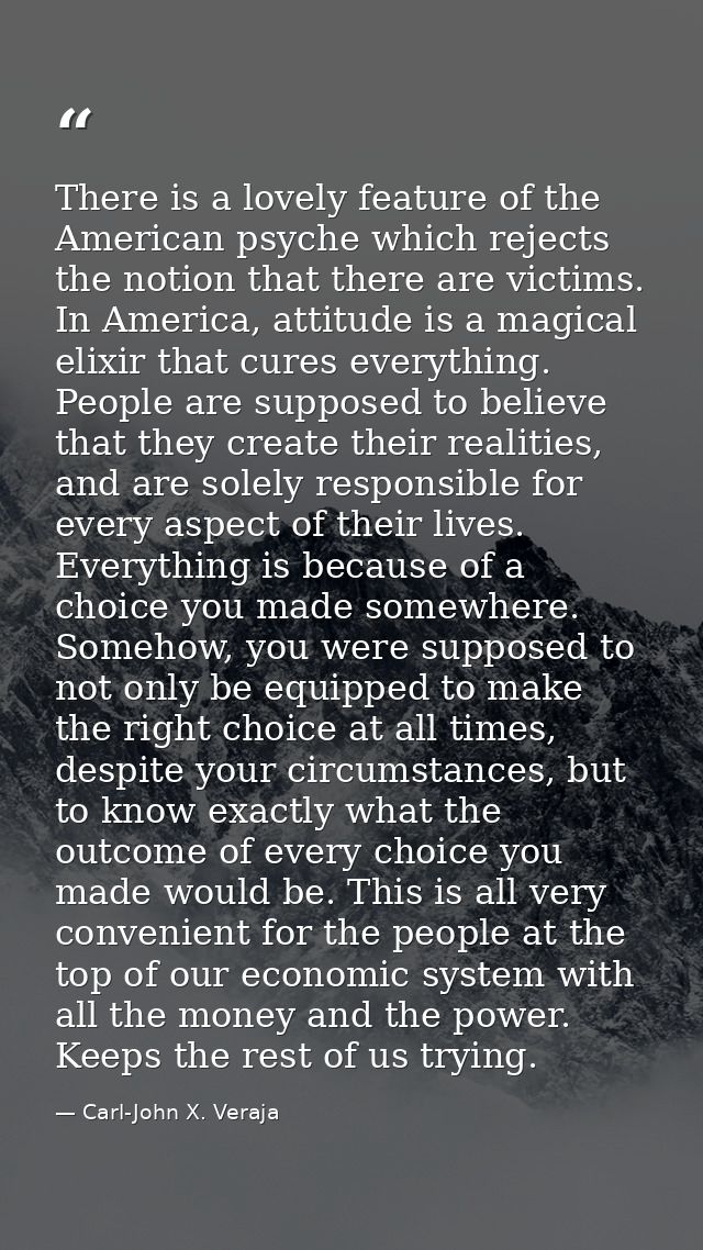 There is a lovely feature of the American psyche which rejects the notion that there are victims. In America, attitude i — Carl-John X. Veraja