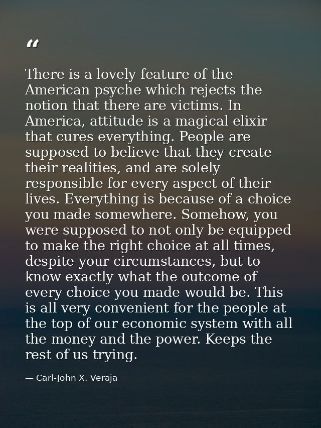 There is a lovely feature of the American psyche which rejects the notion that there are victims. In America, attitude i — Carl-John X. Veraja