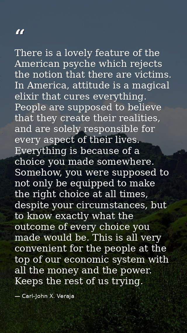 There is a lovely feature of the American psyche which rejects the notion that there are victims. In America, attitude i — Carl-John X. Veraja