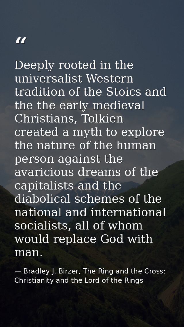 Deeply rooted in the universalist Western tradition of the Stoics and the the early medieval Christians, Tolkien created — Bradley J. Birzer, The Ring and the Cross: Christianity and the Lord of the Rings