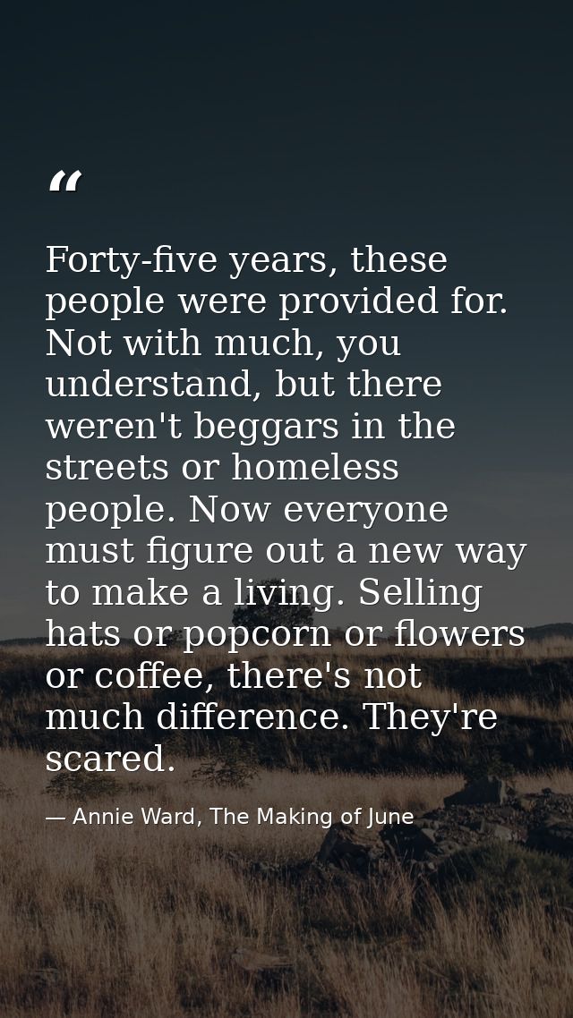 Forty-five years, these people were provided for. Not with much, you understand, but there weren't beggars in the street — Annie Ward, The Making of June