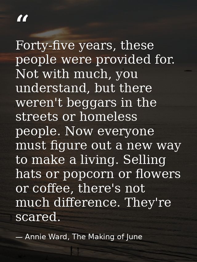 Forty-five years, these people were provided for. Not with much, you understand, but there weren't beggars in the street — Annie Ward, The Making of June