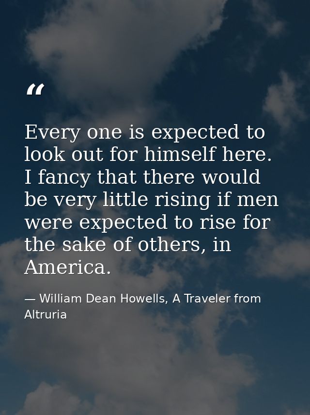 Every one is expected to look out for himself here. I fancy that there would be very little rising if men were expected  — William Dean Howells, A Traveler from Altruria